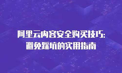 阿里云内容安全购买技巧：避免踩坑的实用指南