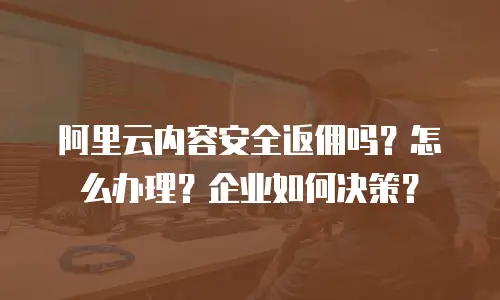 阿里云内容安全返佣吗？怎么办理？企业如何决策？