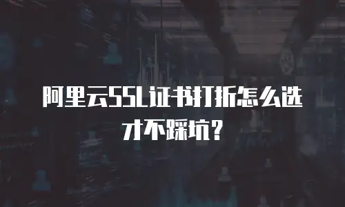 阿里云SSL证书打折怎么选才不踩坑？