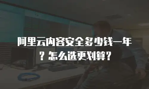 阿里云内容安全多少钱一年？怎么选更划算？