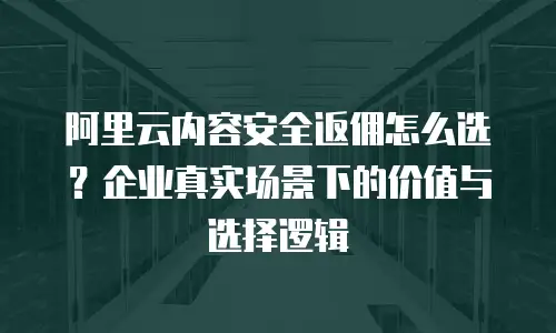 阿里云内容安全返佣怎么选？企业真实场景下的价值与选择逻辑