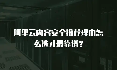 阿里云内容安全推荐理由怎么选才最靠谱？