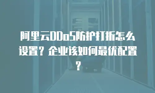 阿里云DDoS防护打折怎么设置？企业该如何最优配置？