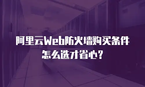 阿里云Web防火墙购买条件怎么选才省心？