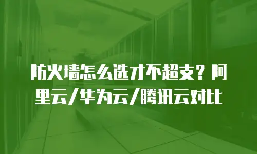 防火墙怎么选才不超支？阿里云/华为云/腾讯云对比