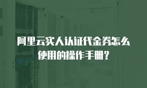 阿里云实人认证代金券怎么使用的操作手册？