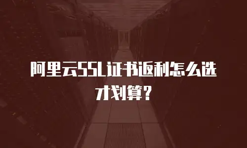 阿里云SSL证书返利怎么选才划算？