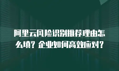 阿里云风险识别推荐理由怎么填？企业如何高效应对？