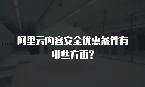 阿里云内容安全优惠条件有哪些方面？