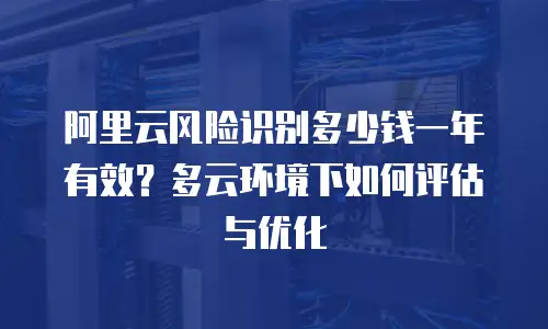 阿里云风险识别多少钱一年有效？多云环境下如何评估与优化