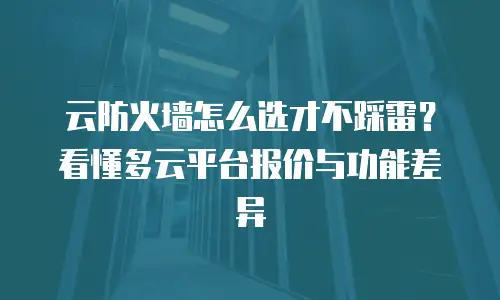 云防火墙怎么选才不踩雷？看懂多云平台报价与功能差异