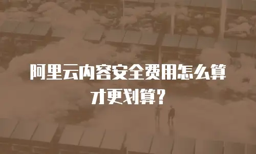 阿里云内容安全费用怎么算才更划算？