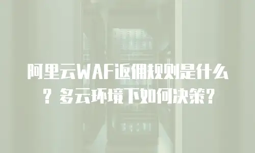 阿里云WAF返佣规则是什么？多云环境下如何决策？
