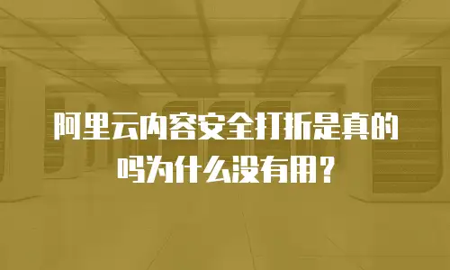 阿里云内容安全打折是真的吗为什么没有用？