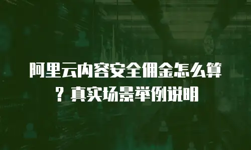 阿里云内容安全佣金怎么算？真实场景举例说明