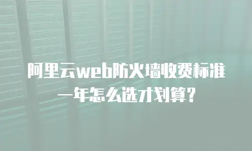 阿里云web防火墙收费标准一年怎么选才划算？