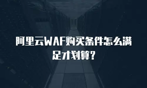 阿里云WAF购买条件怎么满足才划算？