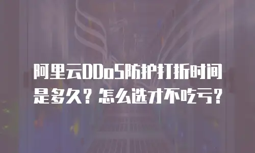 阿里云DDoS防护打折时间是多久？怎么选才不吃亏？