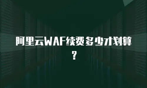 阿里云WAF续费多少才划算？