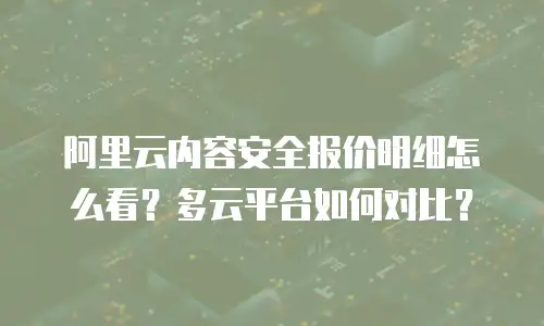 阿里云内容安全报价明细怎么看？多云平台如何对比？