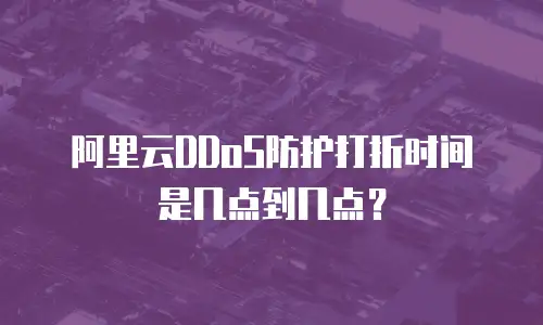 阿里云DDoS防护打折时间是几点到几点？