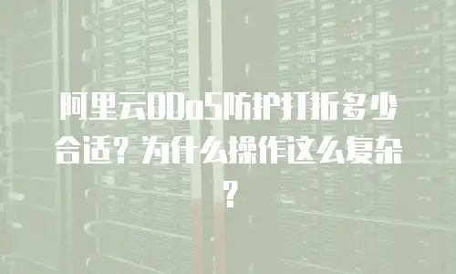 阿里云DDoS防护打折多少合适？为什么操作这么复杂？