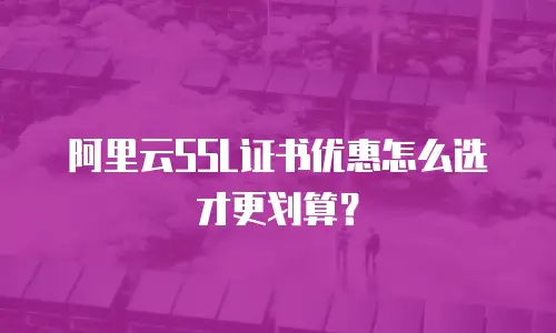 阿里云SSL证书优惠怎么选才更划算？