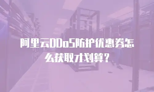 阿里云DDoS防护优惠券怎么获取才划算？