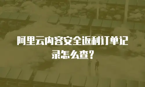 阿里云内容安全返利订单记录怎么查？