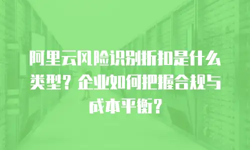 阿里云风险识别折扣是什么类型？企业如何把握合规与成本平衡？