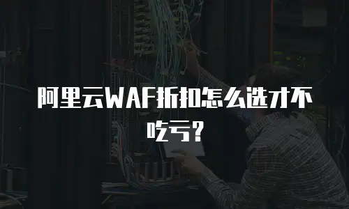 阿里云WAF折扣怎么选才不吃亏？