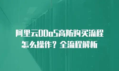 阿里云DDoS高防购买流程怎么操作？全流程解析