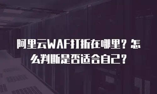 阿里云WAF打折在哪里？怎么判断是否适合自己？