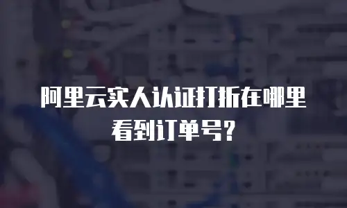 阿里云实人认证打折在哪里看到订单号？