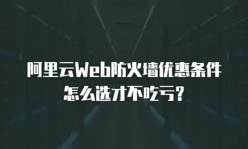 阿里云Web防火墙优惠条件怎么选才不吃亏？