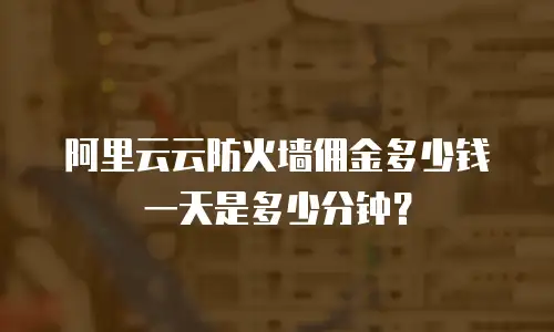 阿里云云防火墙佣金多少钱一天是多少分钟？