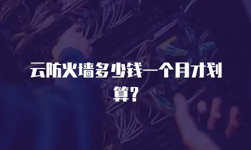 云防火墙多少钱一个月才划算？