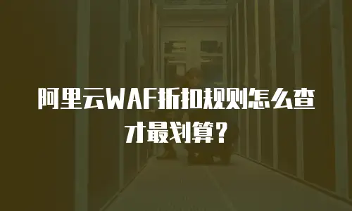 阿里云WAF折扣规则怎么查才最划算？