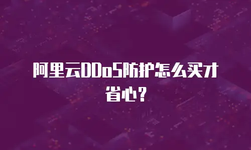 阿里云DDoS防护怎么买才省心？