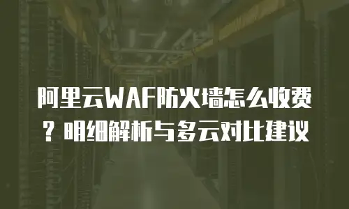 阿里云WAF防火墙怎么收费？明细解析与多云对比建议
