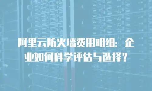 阿里云防火墙费用明细：企业如何科学评估与选择？