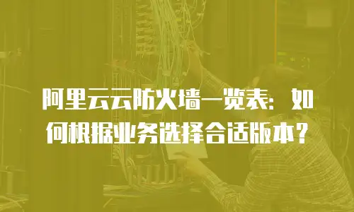阿里云云防火墙一览表：如何根据业务选择合适版本？