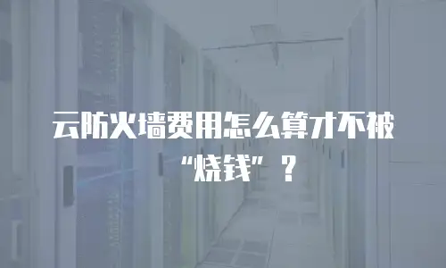 云防火墙费用怎么算才不被“烧钱”？