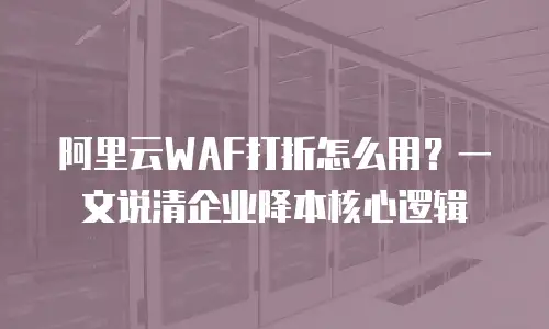 阿里云WAF打折怎么用？一文说清企业降本核心逻辑