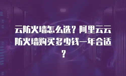 云防火墙怎么选？阿里云云防火墙购买多少钱一年合适？