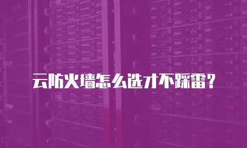 云防火墙怎么选才不踩雷？