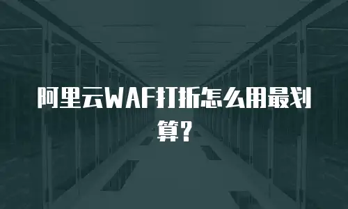 阿里云WAF打折怎么用最划算？