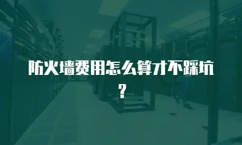 防火墙费用怎么算才不踩坑？