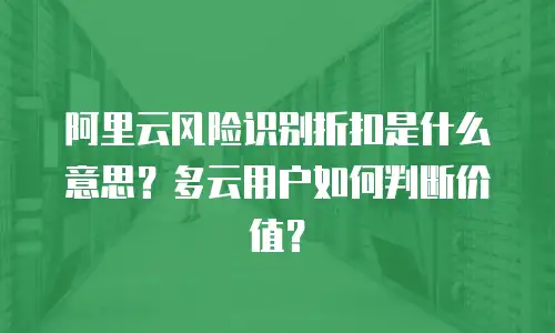 阿里云风险识别折扣是什么意思？多云用户如何判断价值？