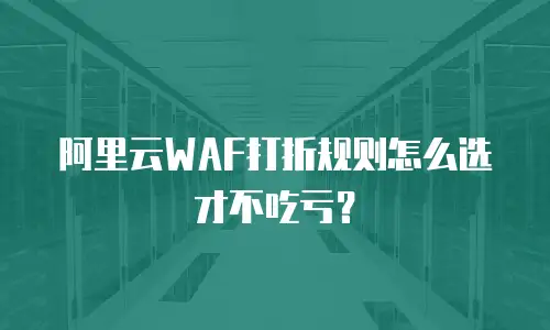 阿里云WAF打折规则怎么选才不吃亏？